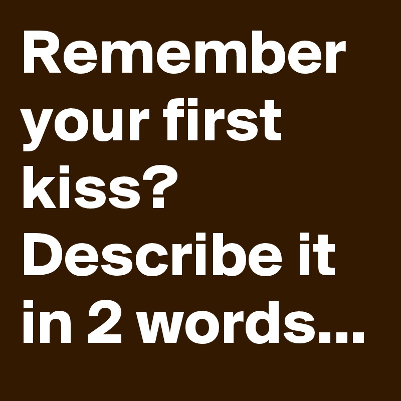 Remember your first kiss? Describe it in 2 words... Post by Ten on