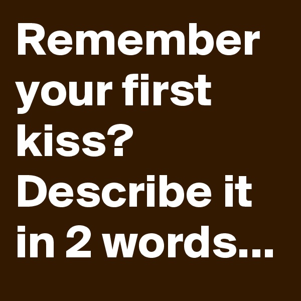 Remember your first kiss? Describe it in 2 words...