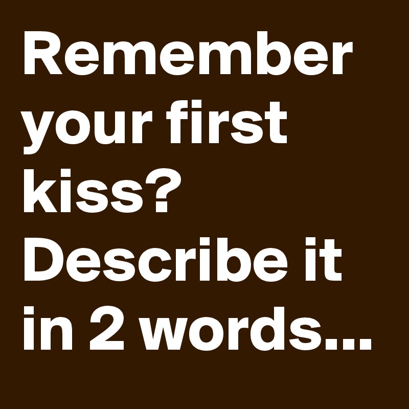 Remember your first kiss? Describe it in 2 words...