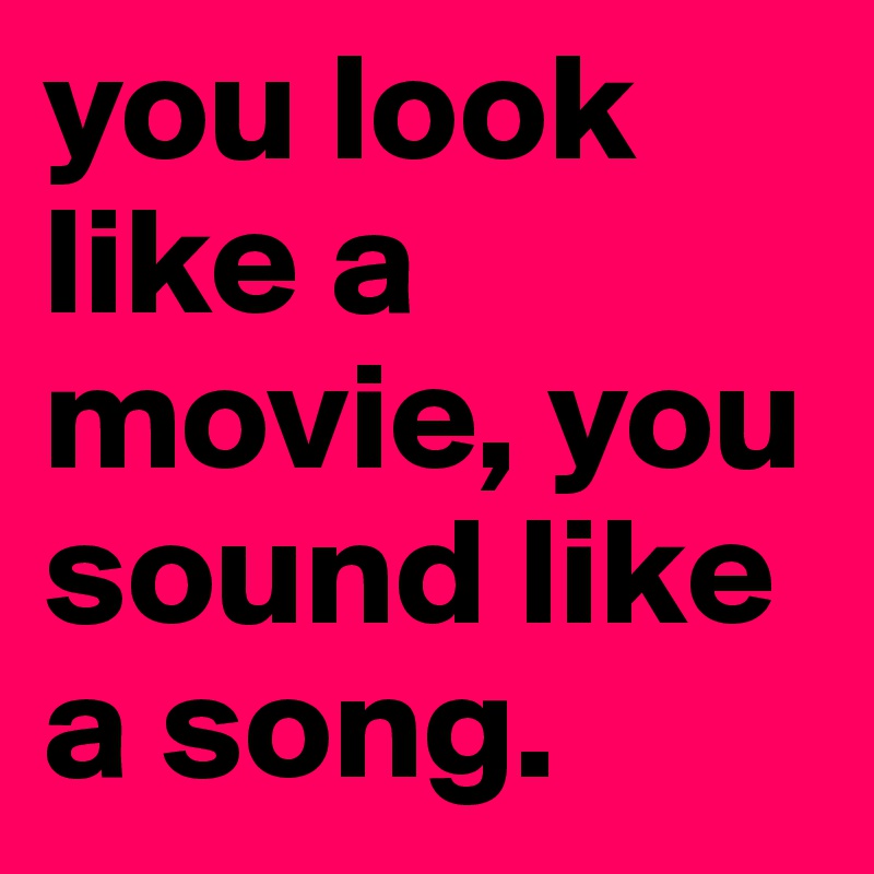 you look like a movie, you sound like a song.