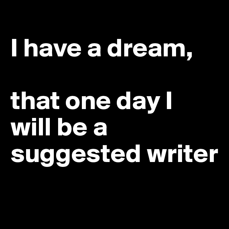 
I have a dream, 

that one day I will be a suggested writer 
