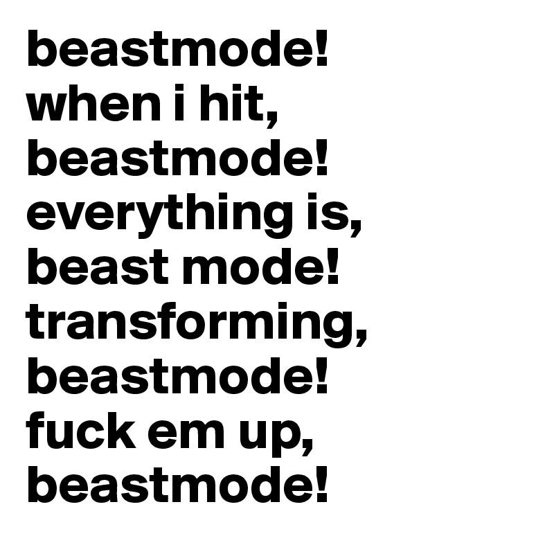 beastmode! 
when i hit,
beastmode!
everything is,
beast mode!
transforming,
beastmode!
fuck em up,
beastmode!