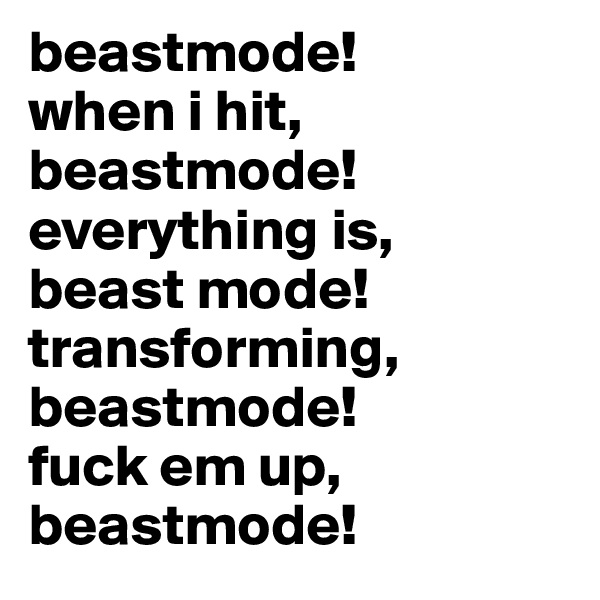 beastmode! 
when i hit,
beastmode!
everything is,
beast mode!
transforming,
beastmode!
fuck em up,
beastmode!