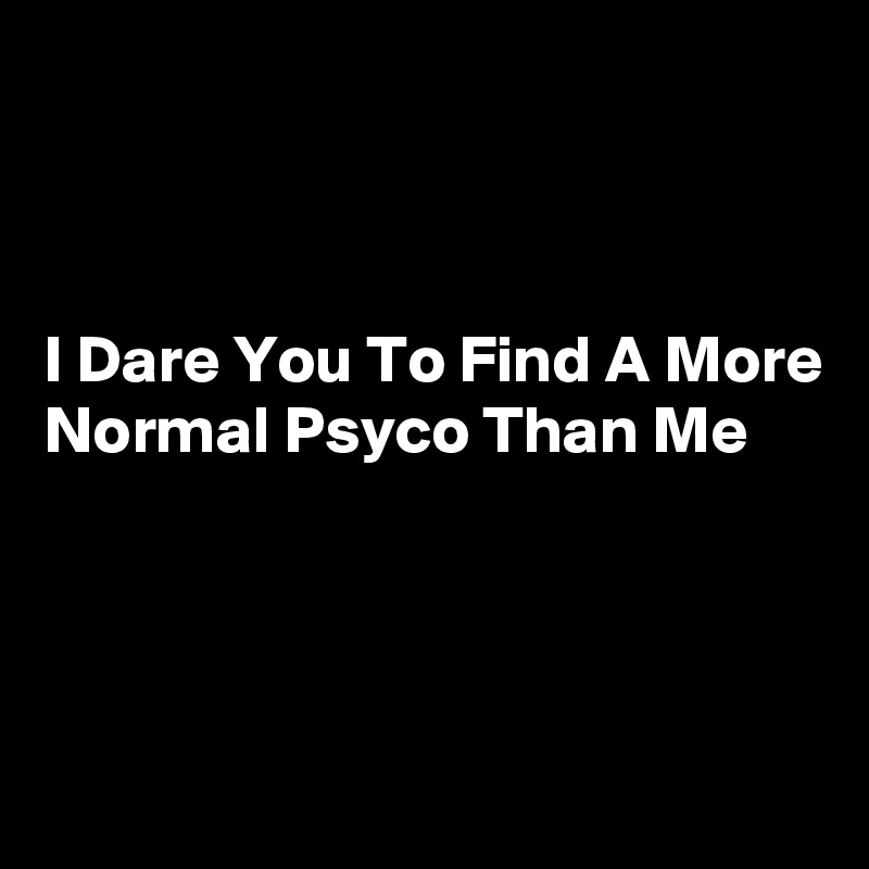 



I Dare You To Find A More Normal Psyco Than Me
 



