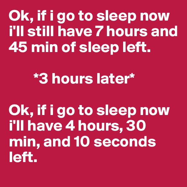 Ok, if i go to sleep now i'll still have 7 hours and 45 min of sleep left. 

        *3 hours later*

Ok, if i go to sleep now i'll have 4 hours, 30 min, and 10 seconds left. 