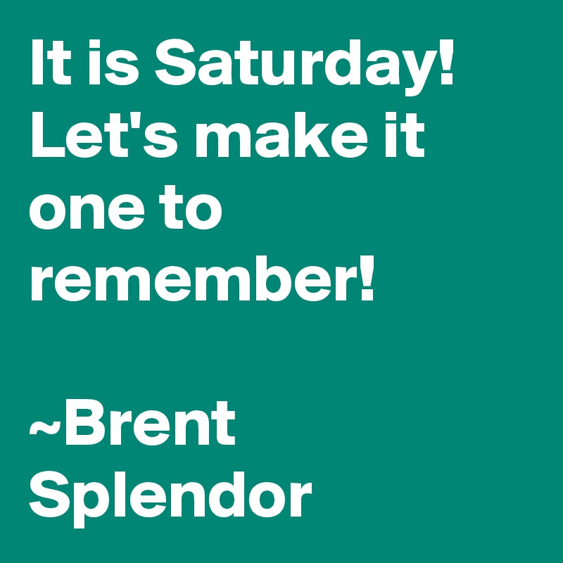 It is Saturday! Let's make it one to remember!

~Brent Splendor
