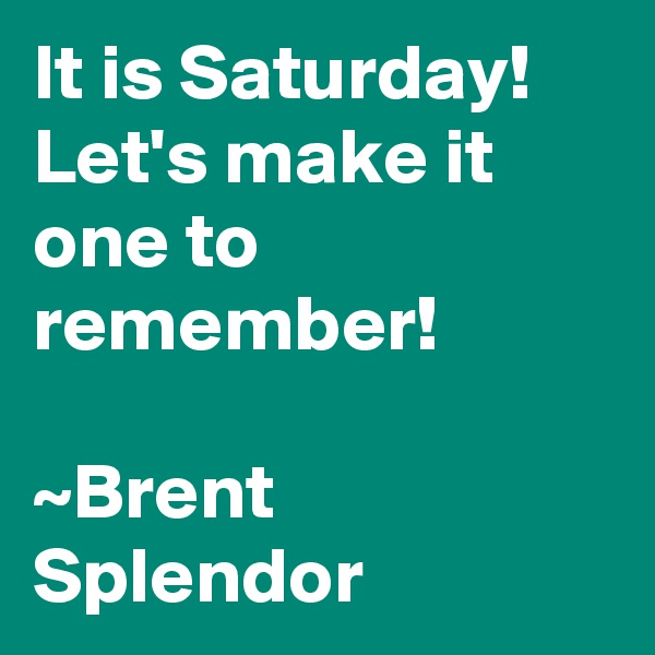It is Saturday! Let's make it one to remember!

~Brent Splendor