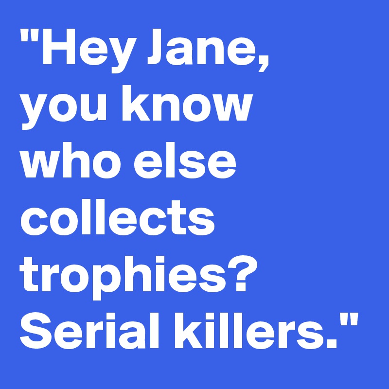 "Hey Jane, you know who else collects trophies? Serial killers."