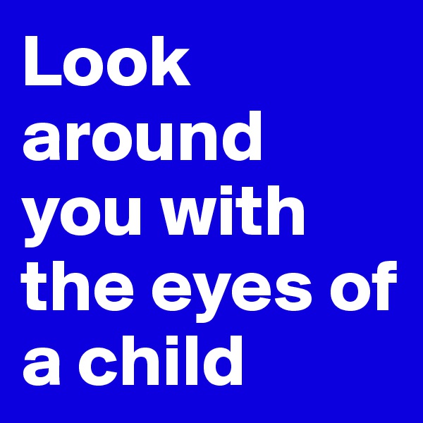 Look around you with the eyes of a child 