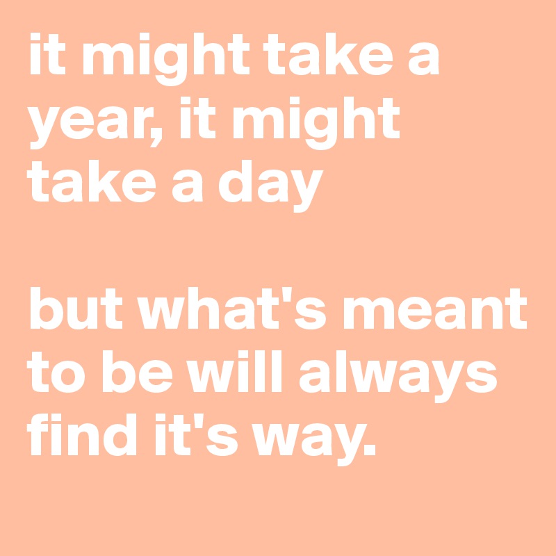 it might take a year, it might take a day

but what's meant to be will always find it's way.