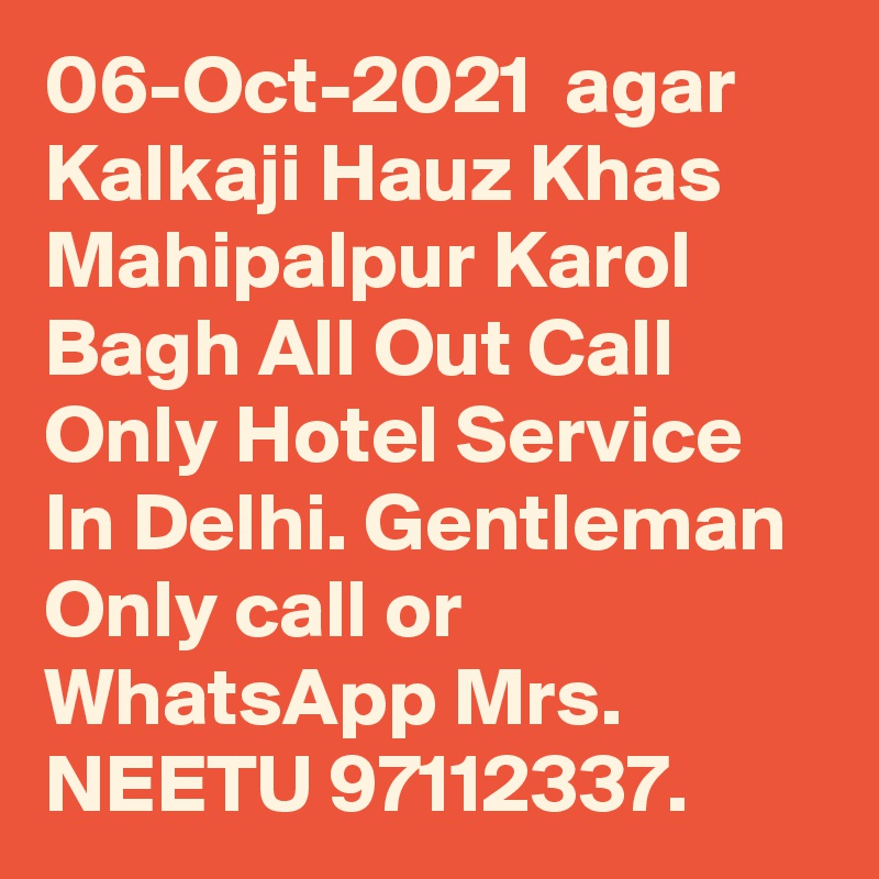 06-Oct-2021  agar Kalkaji Hauz Khas Mahipalpur Karol Bagh All Out Call Only Hotel Service In Delhi. Gentleman Only call or WhatsApp Mrs. NEETU 97112337.