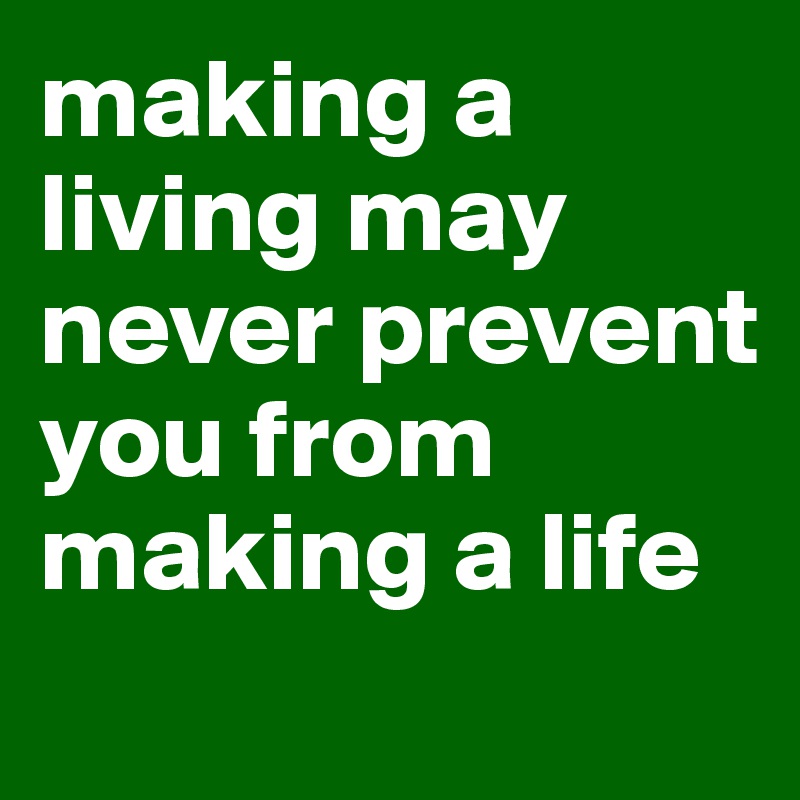 making a living may never prevent you from making a life
