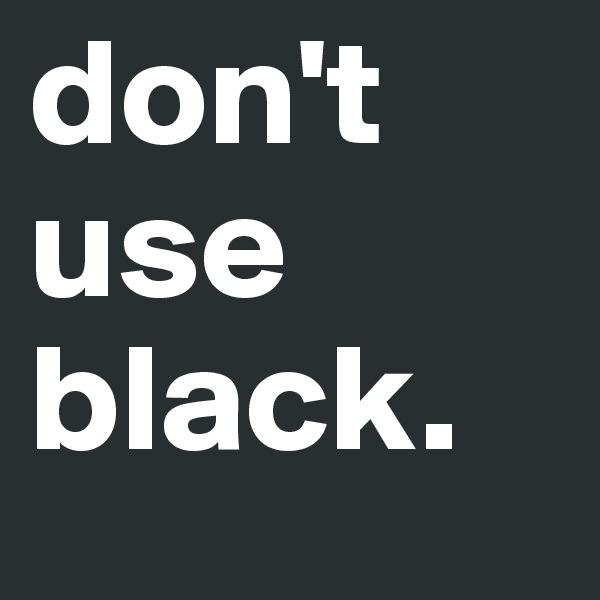 don't use black.