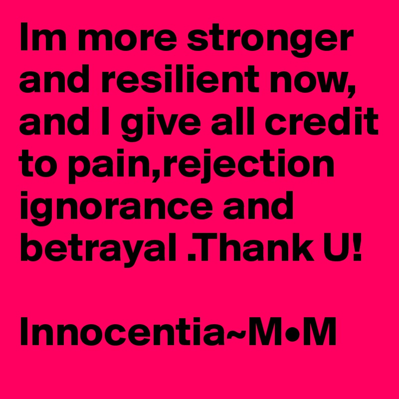 Im more stronger and resilient now, and I give all credit to pain,rejection ignorance and betrayal .Thank U!
 
Innocentia~M•M