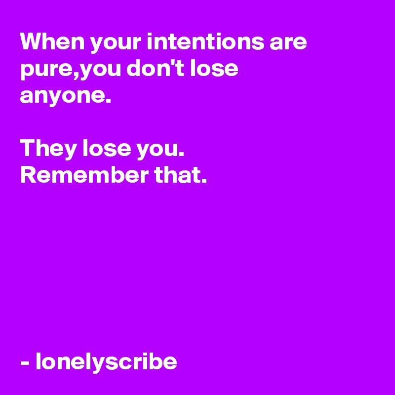 When your intentions are pure,you don't lose 
anyone.

They lose you.
Remember that.






- lonelyscribe