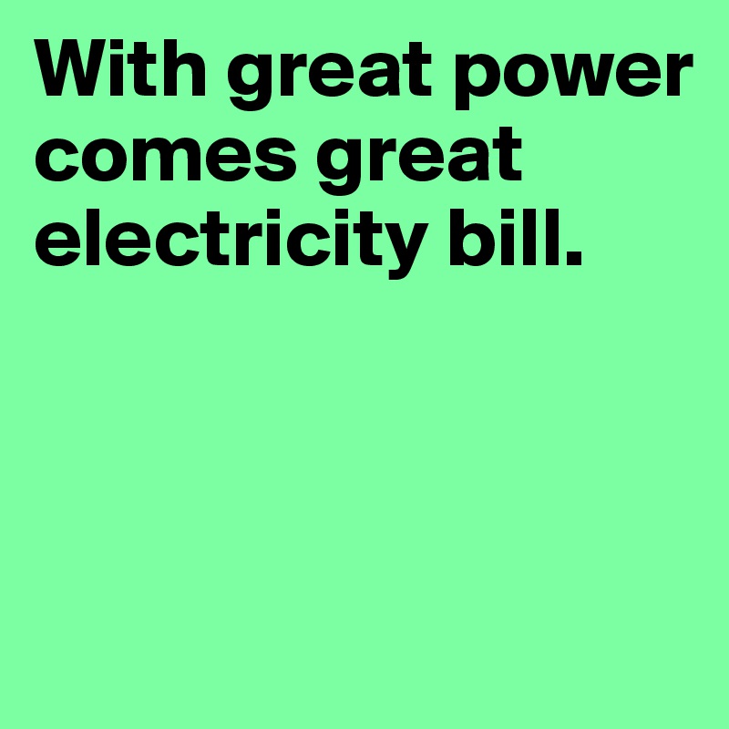 With great power comes great electricity bill.



