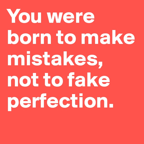 You were born to make mistakes, not to fake perfection.
