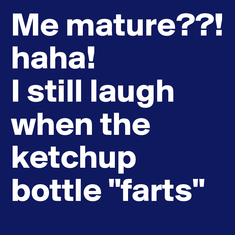 Me mature??! haha! 
I still laugh when the ketchup bottle "farts"