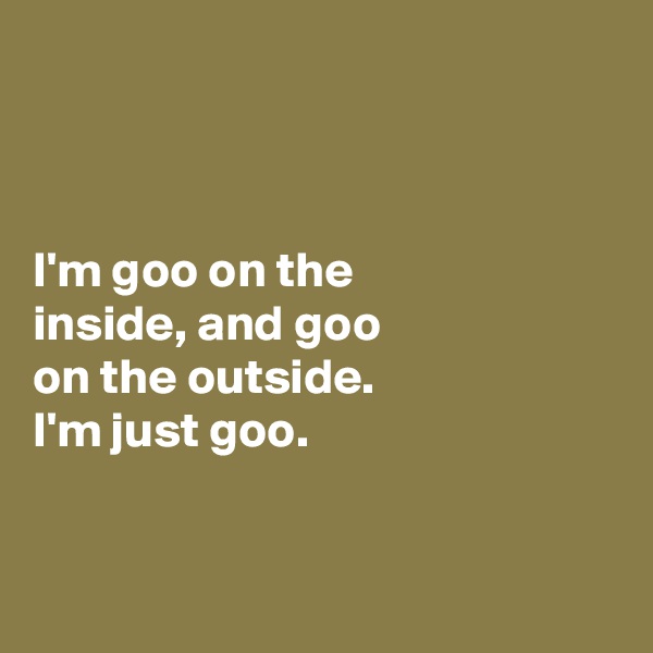 



I'm goo on the 
inside, and goo
on the outside. 
I'm just goo. 


