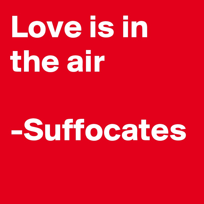 Love is in the air

-Suffocates