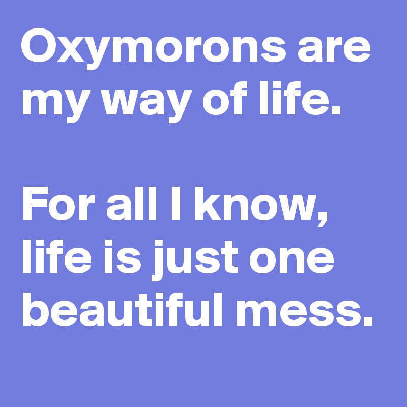 Oxymorons are my way of life.

For all I know, life is just one beautiful mess.