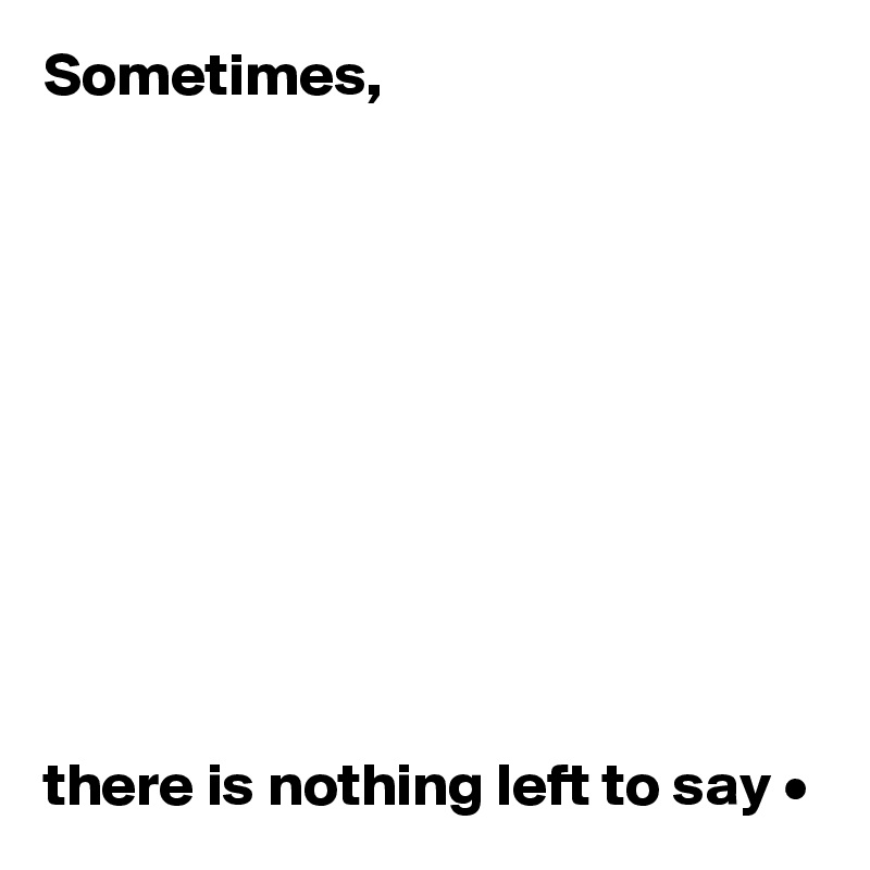 Sometimes,










there is nothing left to say •