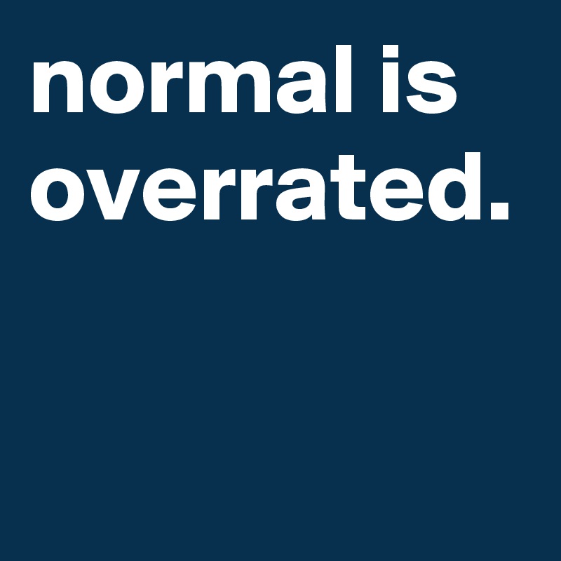 normal is overrated.
