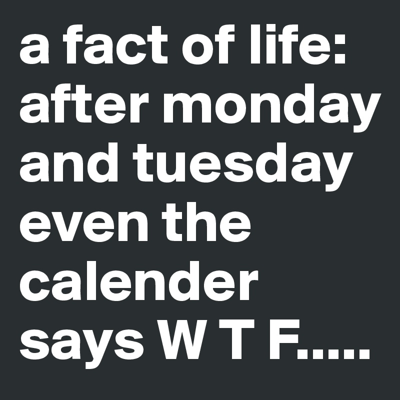 a fact of life: after monday and tuesday even the calender says W T F ...