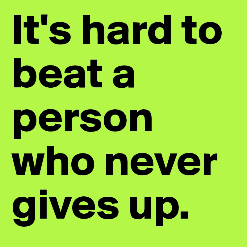 It's hard to beat a person who never gives up.