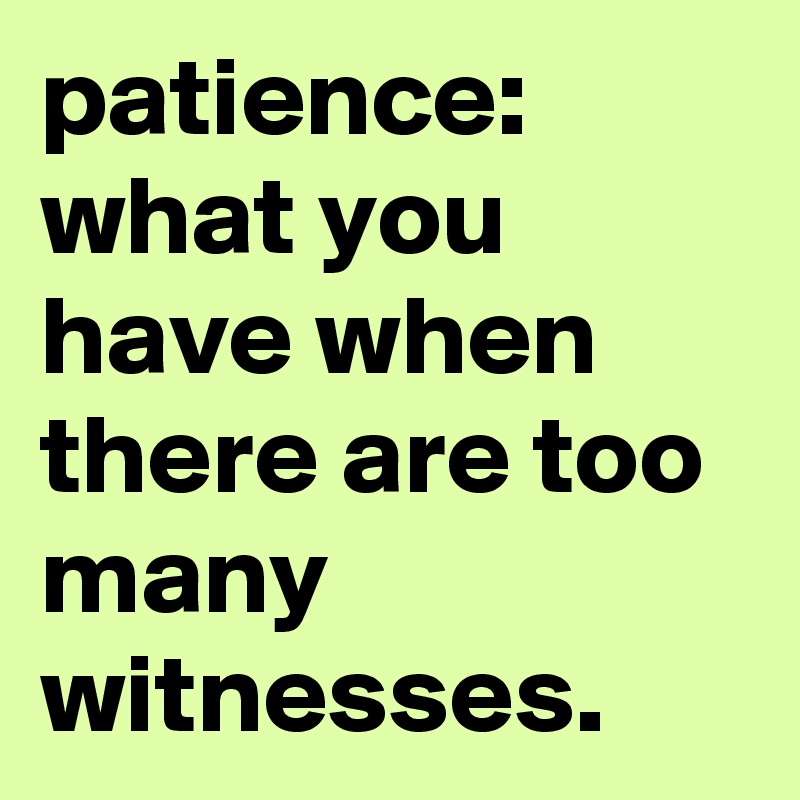 patience: what you have when there are too many witnesses.