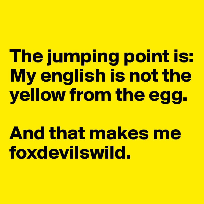 

The jumping point is: 
My english is not the yellow from the egg. 

And that makes me foxdevilswild.
