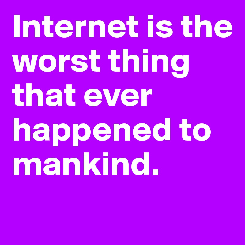 Internet is the worst thing that ever happened to mankind. 
