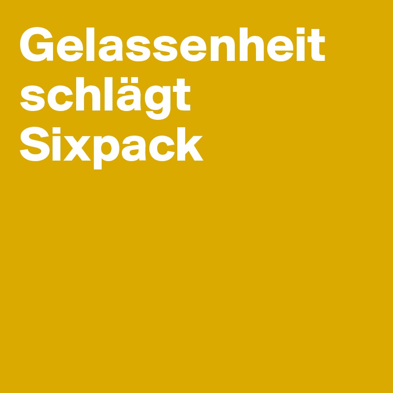 Gelassenheit schlägt Sixpack



