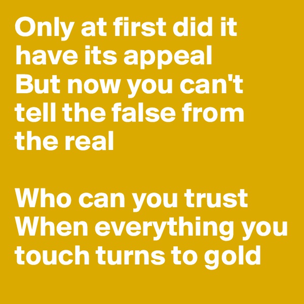 Only at first did it have its appeal
But now you can't tell the false from the real

Who can you trust
When everything you touch turns to gold