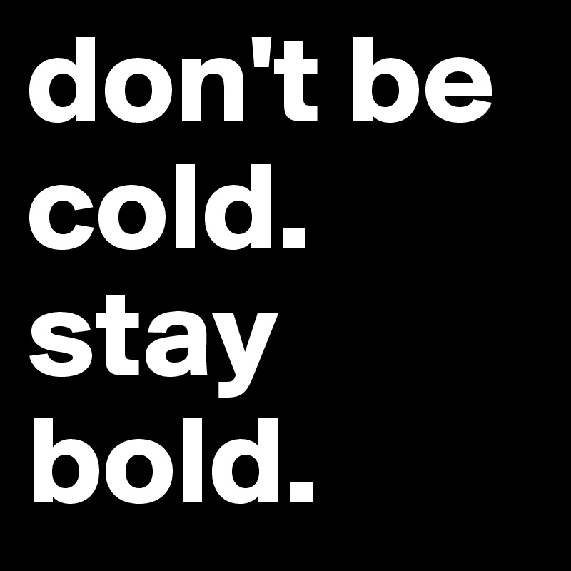 don't be cold. stay bold.