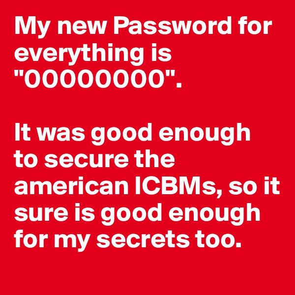My new Password for everything is "00000000".

It was good enough to secure the american ICBMs, so it sure is good enough for my secrets too.