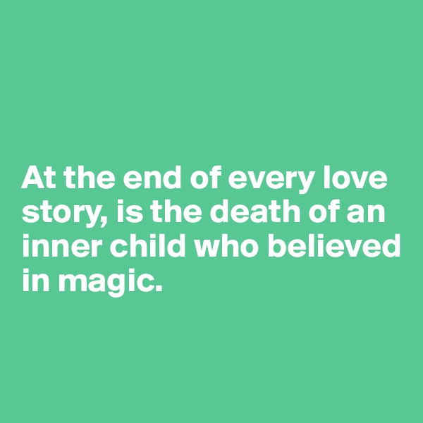 



At the end of every love story, is the death of an
inner child who believed
in magic. 

