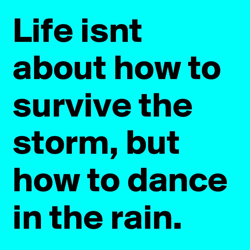 Life isnt about how to survive the storm, but how to dance in the rain. 