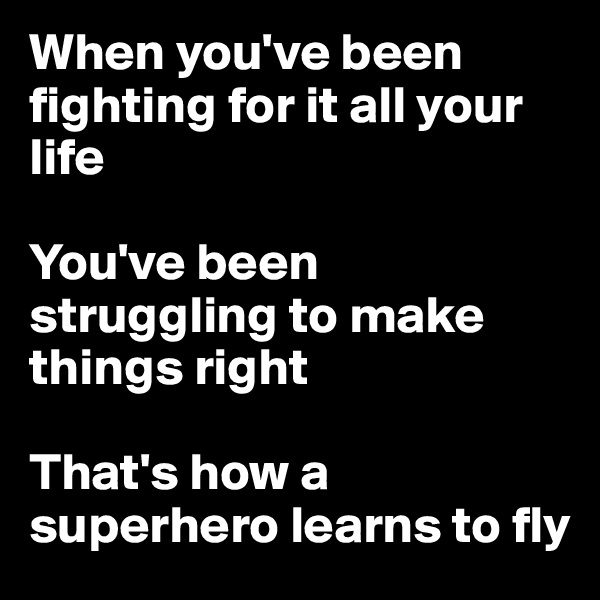 When you've been fighting for it all your life 

You've been struggling to make things right

That's how a superhero learns to fly