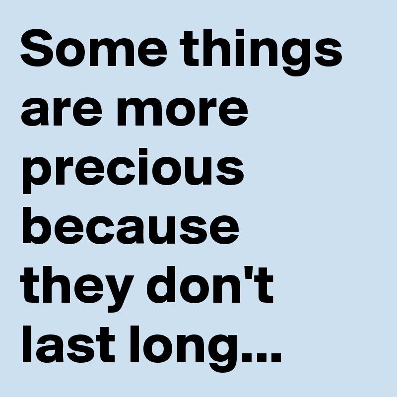 Some things are more precious because they don't last long...      