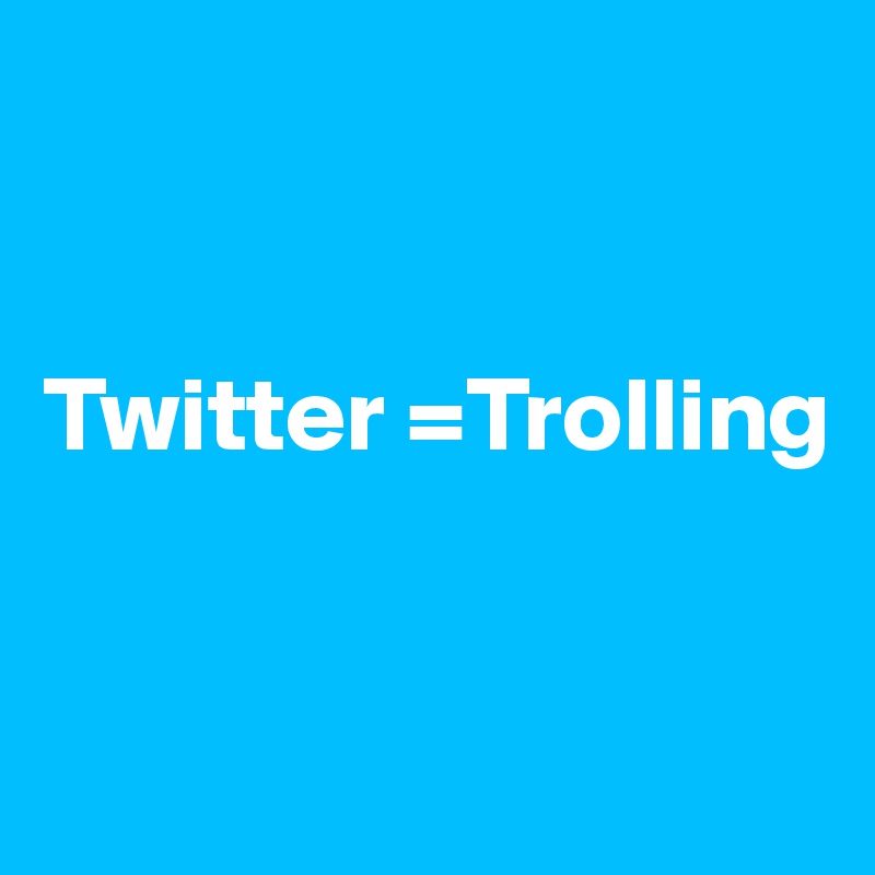 


Twitter =Trolling


