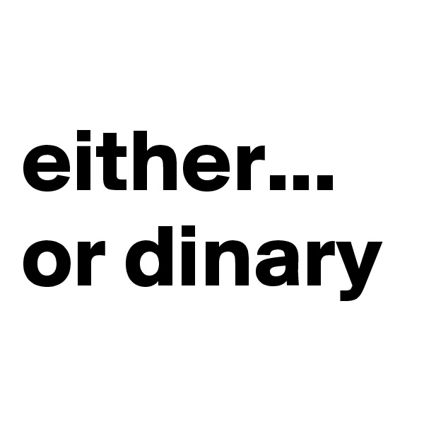 
either...
or dinary 