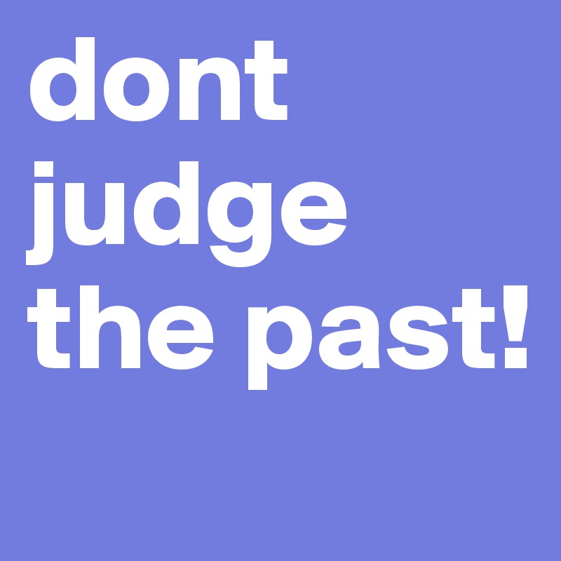 dont judge the past! 