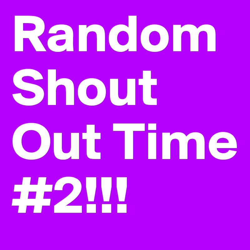 Random Shout Out Time #2!!!