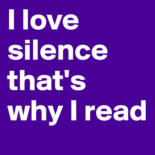 I love silence that's why I read