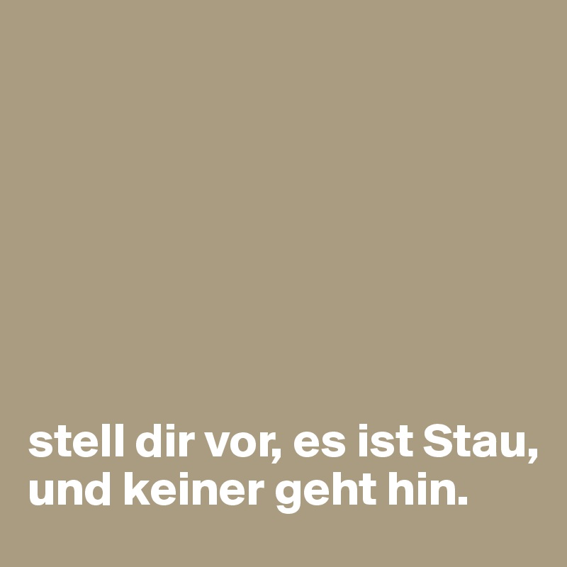 







stell dir vor, es ist Stau, und keiner geht hin.