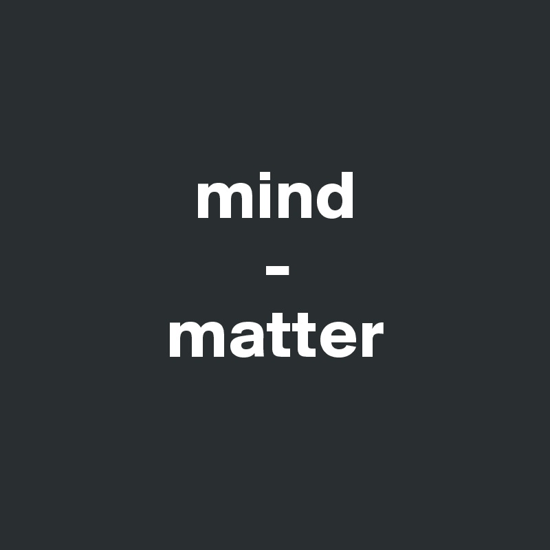 

            mind
                 -
          matter

