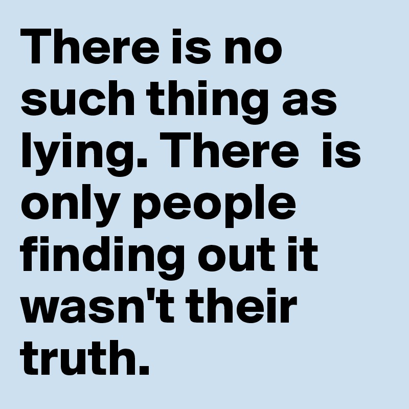 There is no such thing as lying. There  is only people finding out it wasn't their truth.