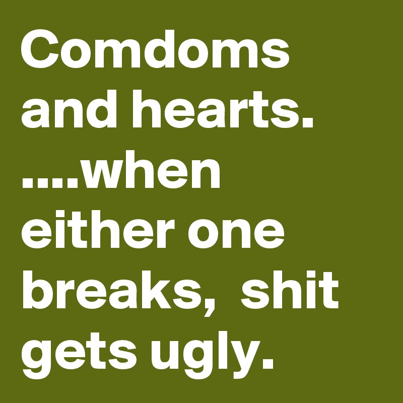 Comdoms and hearts. ....when either one breaks,  shit gets ugly. 