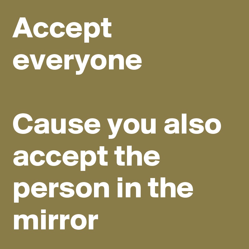 Accept everyone

Cause you also accept the person in the   mirror